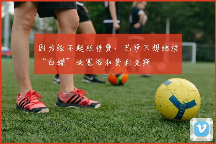 因为给不起租借费，巴萨只想继续“白嫖”坎塞洛和费利克斯