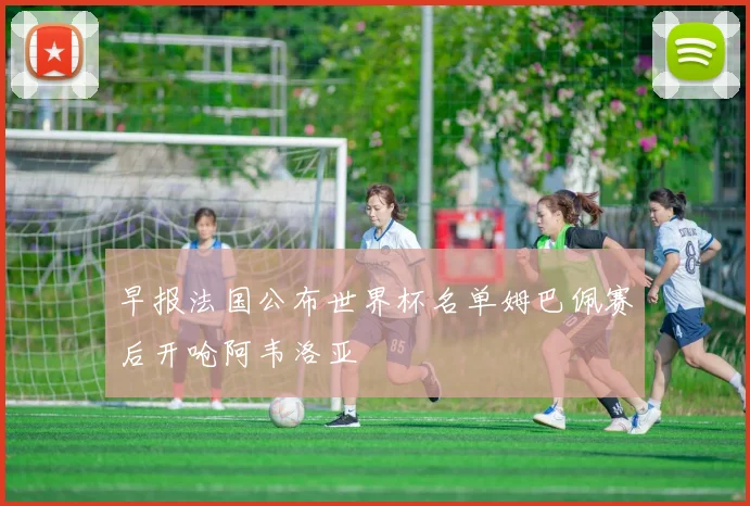 早报法国公布世界杯名单姆巴佩赛后开呛阿韦洛亚