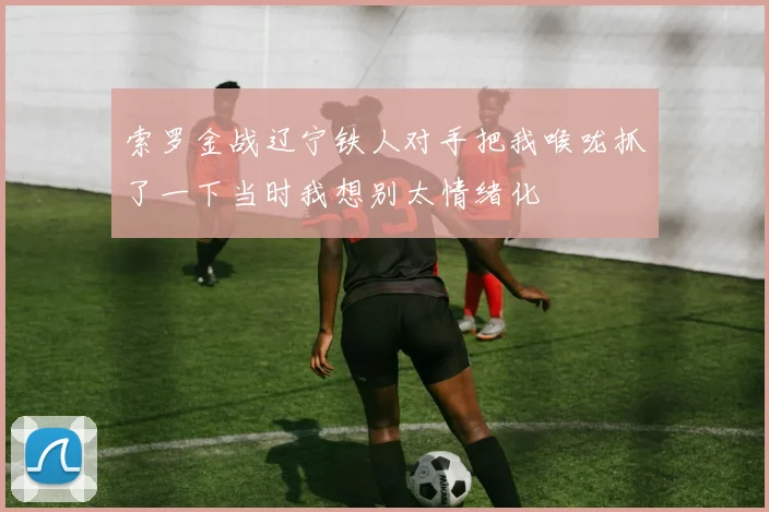 索罗金战辽宁铁人对手把我喉咙抓了一下当时我想别太情绪化