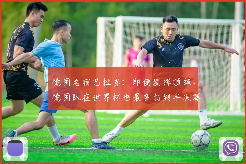 德国名宿巴拉克：即便发挥顶级，德国队在世界杯也最多打到半决赛