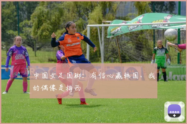 中国女足国脚：有信心赢韩国，我的偶像是梅西