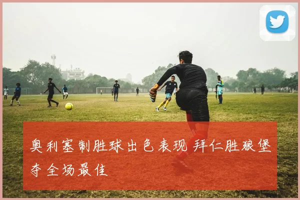 奥利塞制胜球出色表现 拜仁胜狼堡夺全场最佳