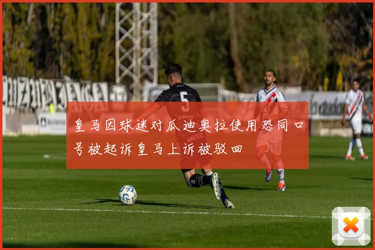 皇马因球迷对瓜迪奥拉使用恐同口号被起诉皇马上诉被驳回