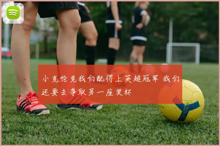 小克伦克我们配得上英超冠军 我们还要去争取另一座奖杯