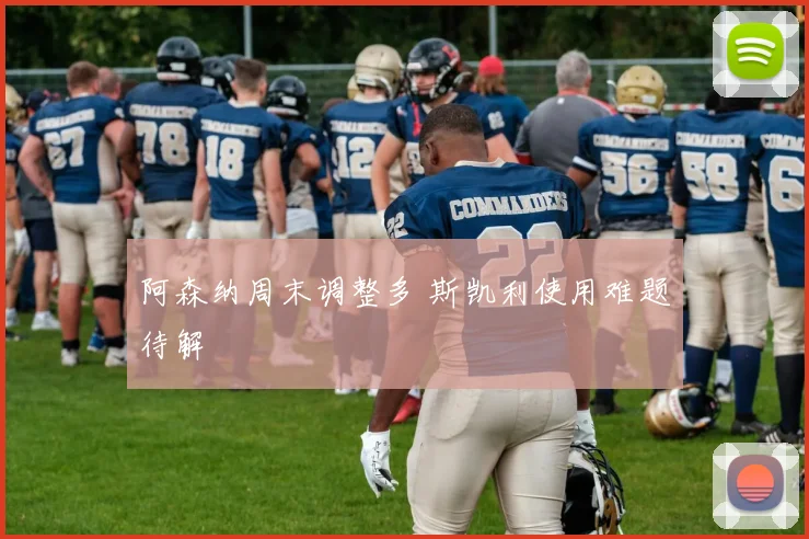 阿森纳周末调整多 斯凯利使用难题待解