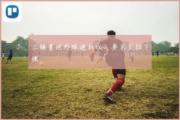 三镇基地外球迷抗议，要求莫拉下课