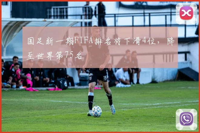 国足新一期FIFA排名将下滑4位，降至世界第75名