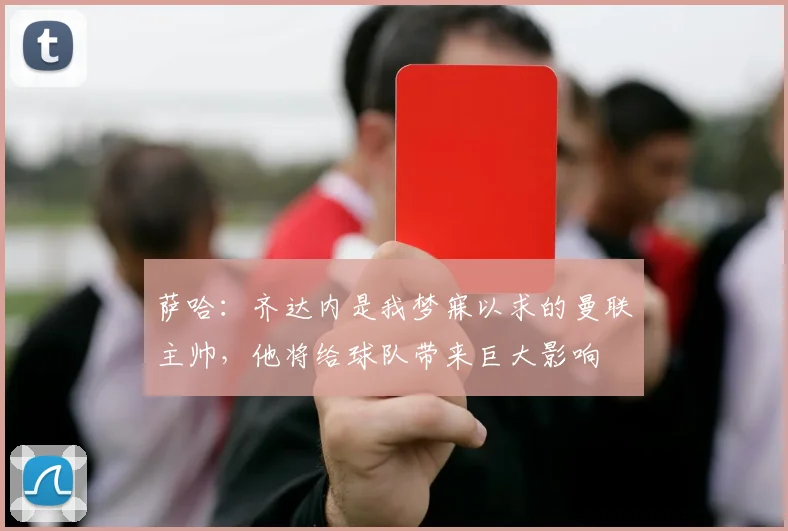 萨哈：齐达内是我梦寐以求的曼联主帅，他将给球队带来巨大影响