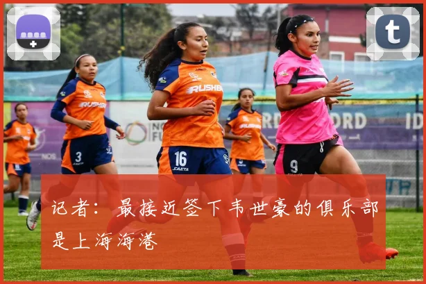 记者：最接近签下韦世豪的俱乐部是上海海港
